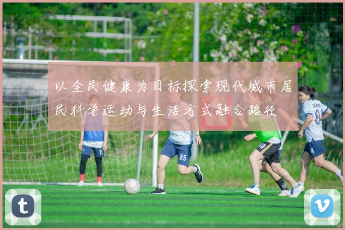 以全民健康为目标探索现代城市居民科学运动与生活方式融合路径