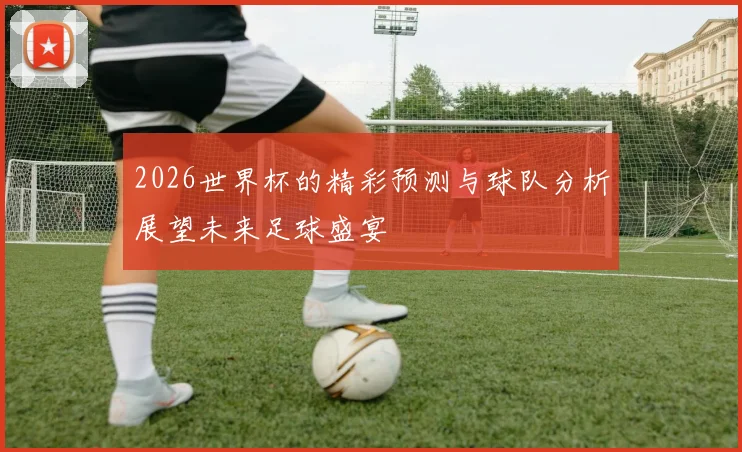 2026世界杯的精彩预测与球队分析展望未来足球盛宴
