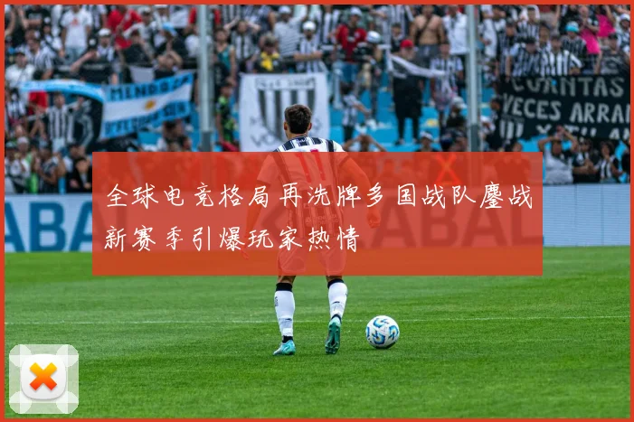 全球电竞格局再洗牌多国战队鏖战新赛季引爆玩家热情