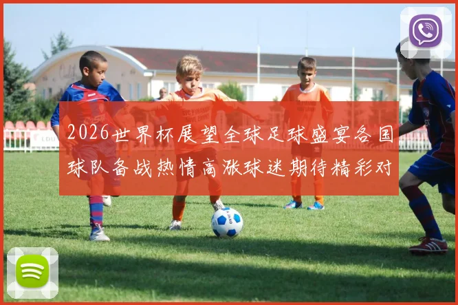 2026世界杯展望全球足球盛宴各国球队备战热情高涨球迷期待精彩对决