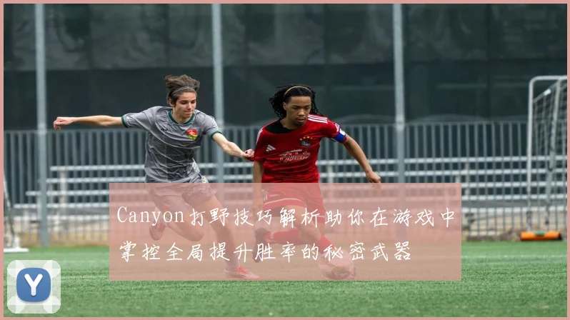Canyon打野技巧解析助你在游戏中掌控全局提升胜率的秘密武器
