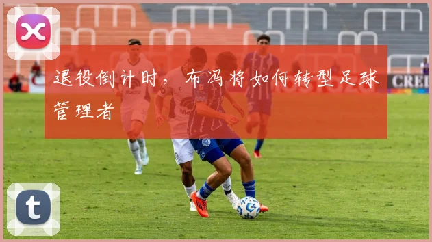 退役倒计时，布冯将如何转型足球管理者