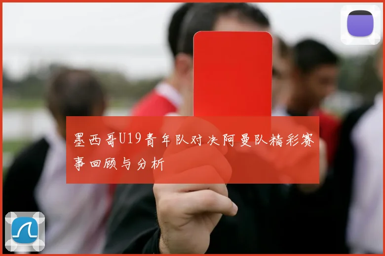 墨西哥U19青年队对决阿曼队精彩赛事回顾与分析