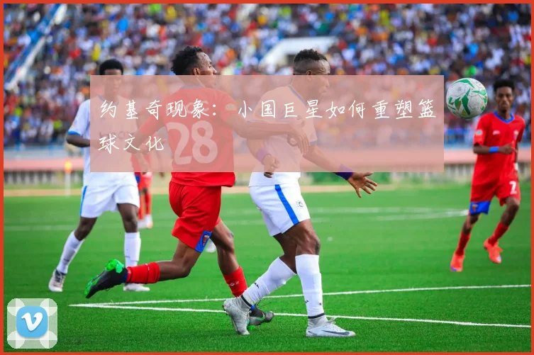 约基奇现象：小国巨星如何重塑篮球文化