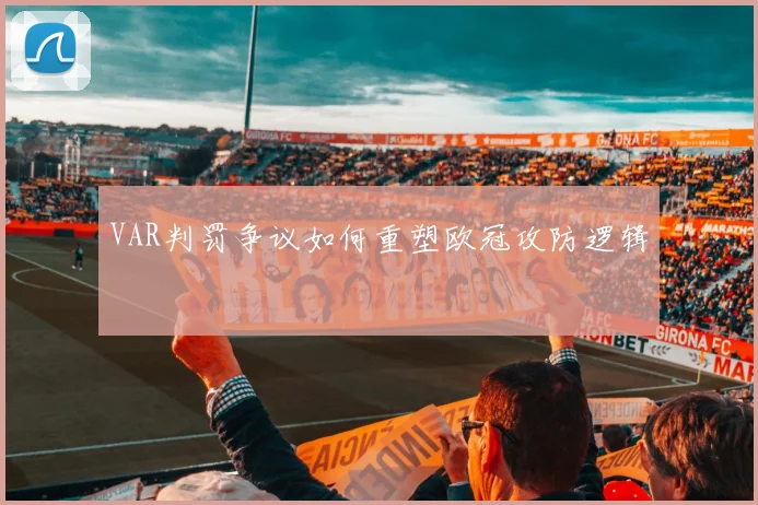 VAR判罚争议如何重塑欧冠攻防逻辑