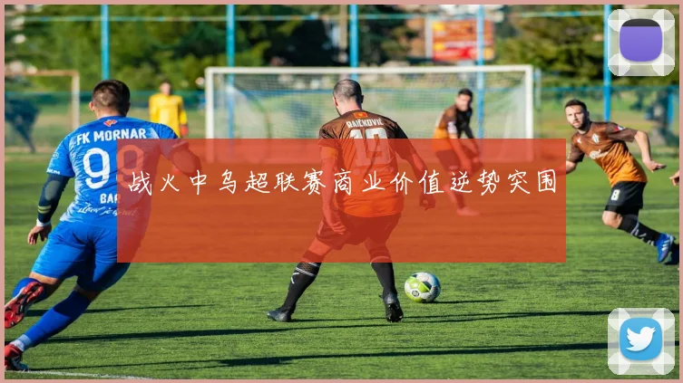 战火中乌超联赛商业价值逆势突围