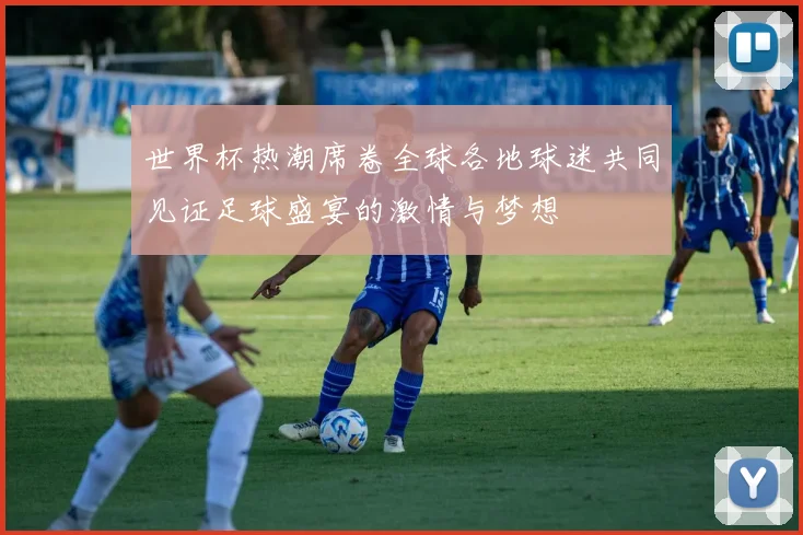 世界杯热潮席卷全球各地球迷共同见证足球盛宴的激情与梦想