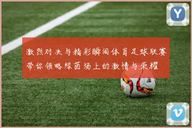 激烈对决与精彩瞬间体育足球联赛带你领略绿茵场上的激情与荣耀