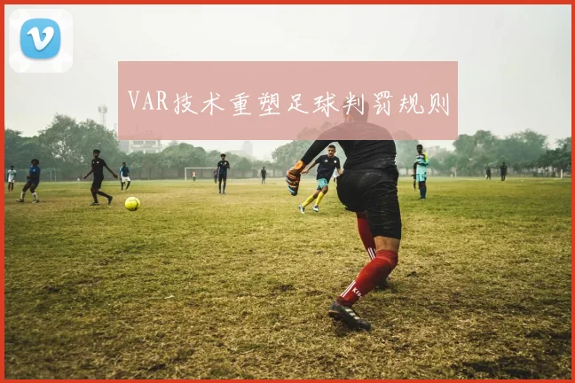 VAR技术重塑足球判罚规则