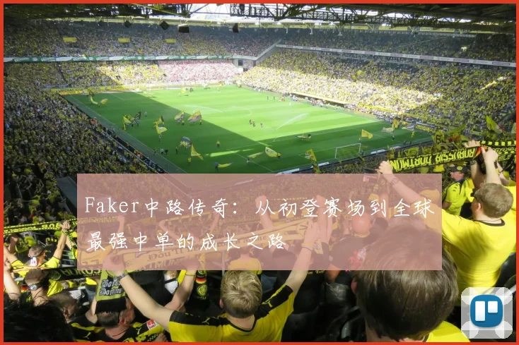 Faker中路传奇：从初登赛场到全球最强中单的成长之路