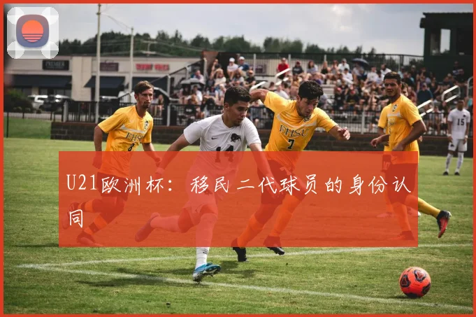 U21欧洲杯：移民二代球员的身份认同