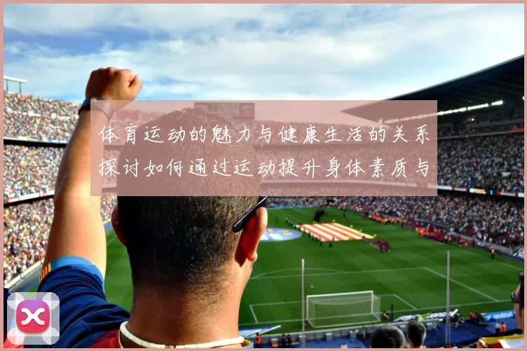 体育运动的魅力与健康生活的关系探讨如何通过运动提升身体素质与心理健康