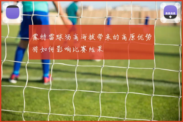 蒙特雷球场高海拔带来的高原优势将如何影响比赛结果