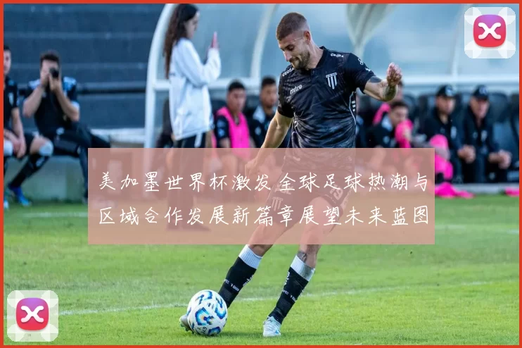 美加墨世界杯激发全球足球热潮与区域合作发展新篇章展望未来蓝图