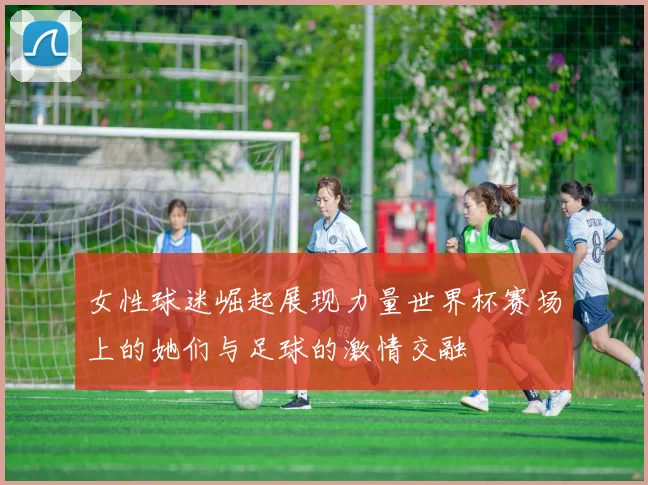 女性球迷崛起展现力量世界杯赛场上的她们与足球的激情交融