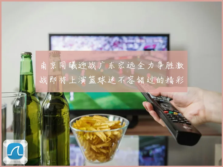 南京同曦迎战广东宏远全力争胜激战即将上演篮球迷不容错过的精彩对决